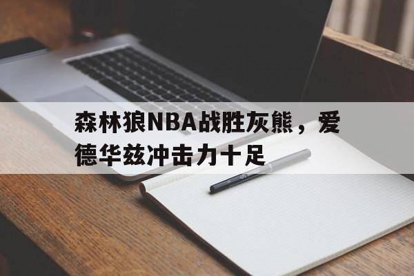 足球竞猜_包含森林狼NBA战胜灰熊，爱德华兹冲击力十足的词条
