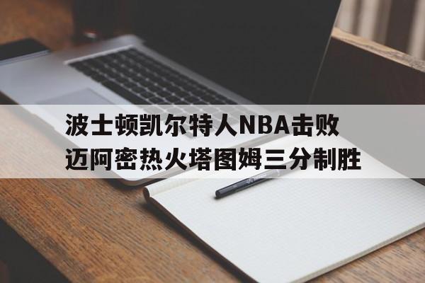 关于波士顿凯尔特人NBA击败迈阿密热火塔图姆三分制胜的信息